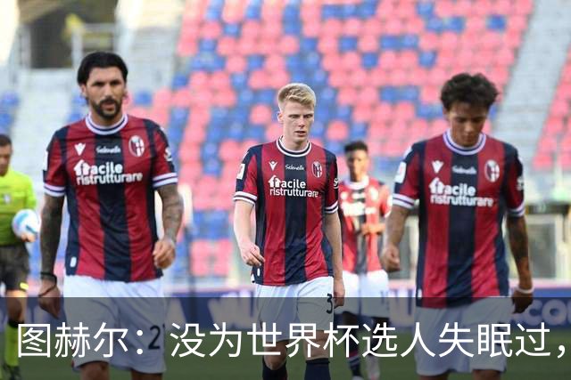 图赫尔：没为世界杯选人失眠过，梅努没获得机会完全是我的责任